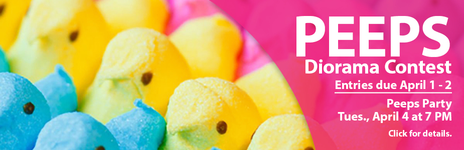 PEEPS  Diorama Contest. Entries due April 1 - 2. Peeps Party  Tues., April 4 at 7 PM. Click for details.