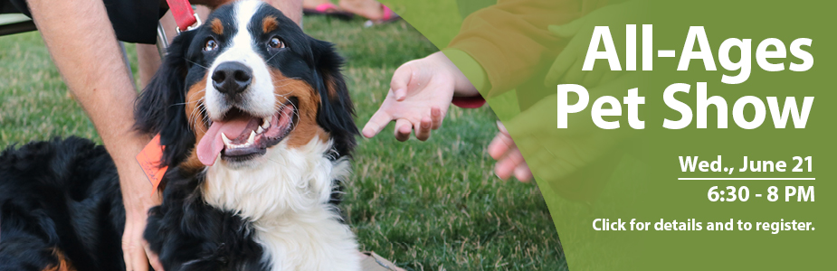 All-Ages  Pet Show Wed., June 21 6:30 - 8 PM Click for details and to register.
