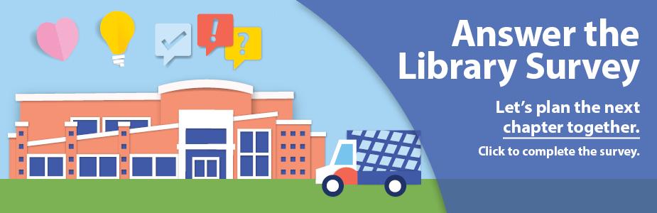 Answer the  Library Survey - Let’s plan the next  chapter together. Click to complete the survey.